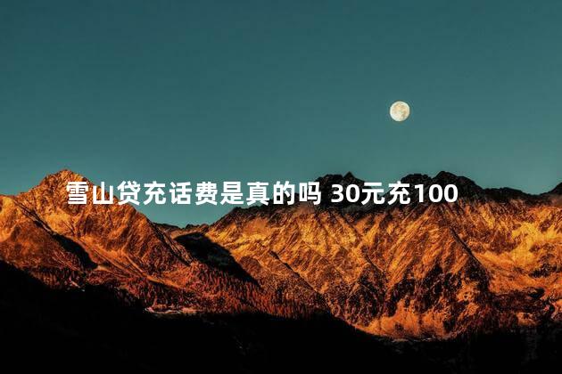 雪山贷充话费是真的吗 30元充100元话费是真的吗